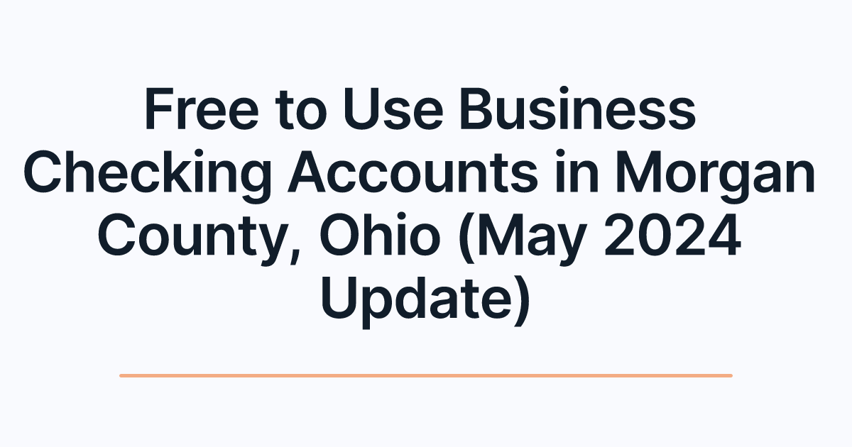 Free to Use Business Checking Accounts in Morgan County, Ohio (May 2024 Update)